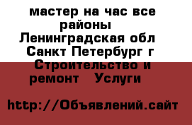 мастер на час все районы. - Ленинградская обл., Санкт-Петербург г. Строительство и ремонт » Услуги   